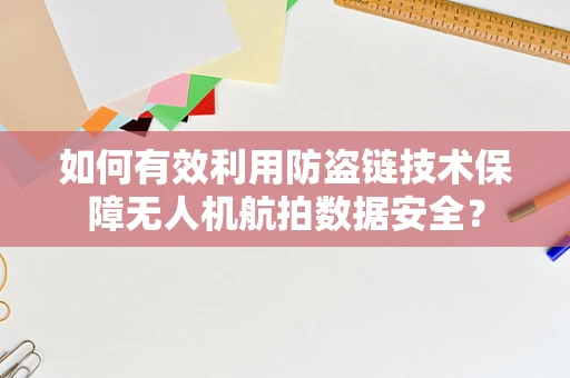 如何有效利用防盗链技术保障无人机航拍数据安全？