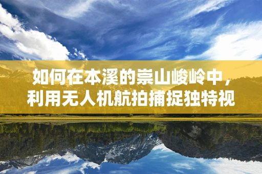 如何在本溪的崇山峻岭中，利用无人机航拍捕捉独特视角？