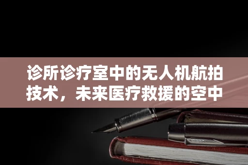 诊所诊疗室中的无人机航拍技术，未来医疗救援的空中之眼？