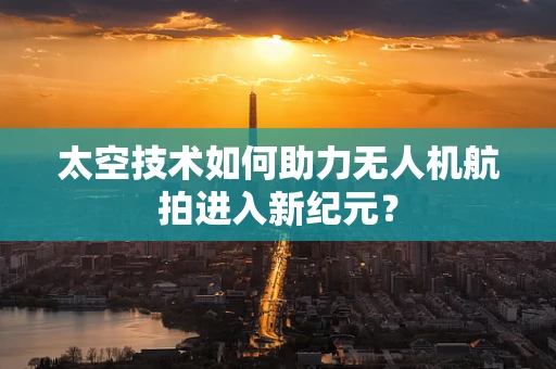 太空技术如何助力无人机航拍进入新纪元？