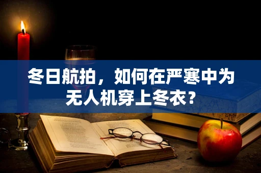 冬日航拍，如何在严寒中为无人机穿上冬衣？