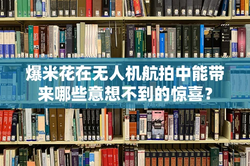 爆米花在无人机航拍中能带来哪些意想不到的惊喜？