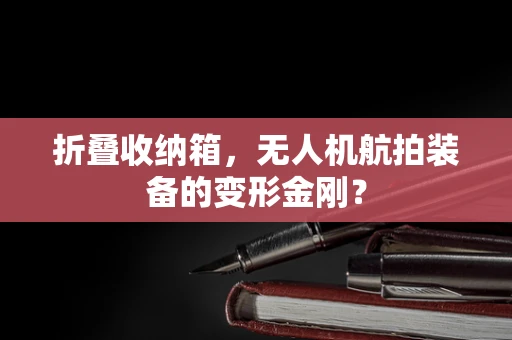 折叠收纳箱，无人机航拍装备的变形金刚？