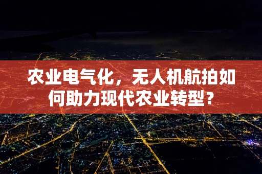 农业电气化，无人机航拍如何助力现代农业转型？