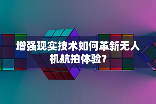 增强现实技术如何革新无人机航拍体验？