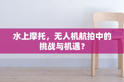 水上摩托，无人机航拍中的挑战与机遇？