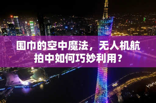 围巾的空中魔法，无人机航拍中如何巧妙利用？