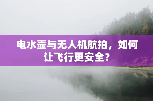 电水壶与无人机航拍，如何让飞行更安全？