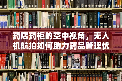 药店药柜的空中视角，无人机航拍如何助力药品管理优化？