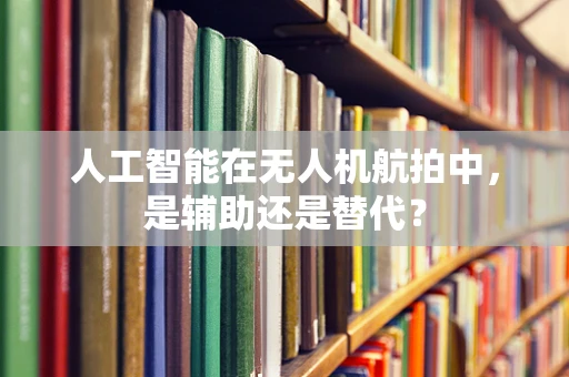 人工智能在无人机航拍中，是辅助还是替代？