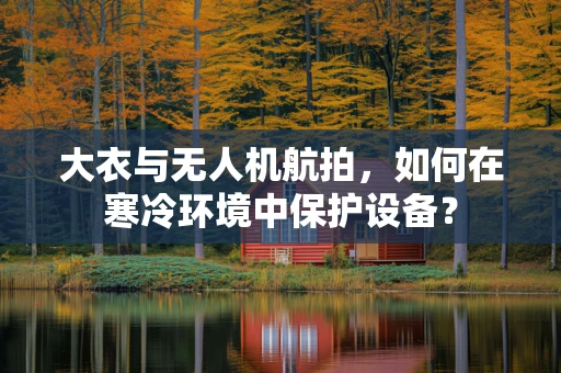 大衣与无人机航拍，如何在寒冷环境中保护设备？