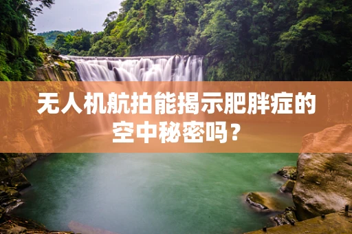 无人机航拍能揭示肥胖症的空中秘密吗？