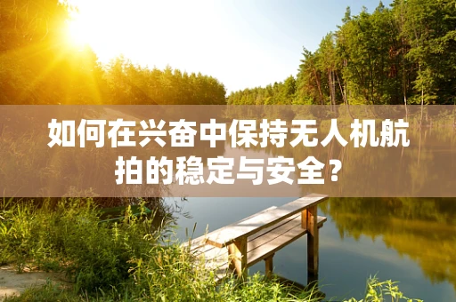 如何在兴奋中保持无人机航拍的稳定与安全？