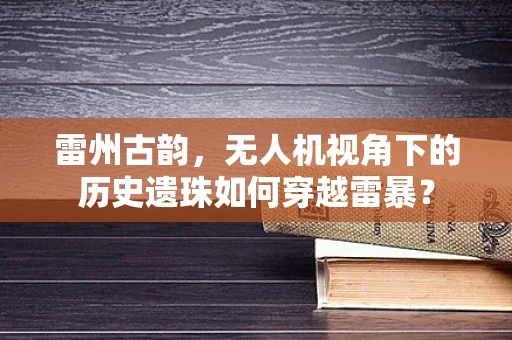 雷州古韵，无人机视角下的历史遗珠如何穿越雷暴？