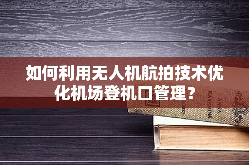 如何利用无人机航拍技术优化机场登机口管理？