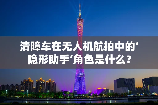 清障车在无人机航拍中的‘隐形助手’角色是什么？