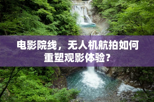 电影院线，无人机航拍如何重塑观影体验？