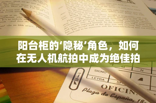 阳台柜的‘隐秘’角色，如何在无人机航拍中成为绝佳拍摄点？