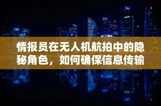 情报员在无人机航拍中的隐秘角色，如何确保信息传输的精准与安全？