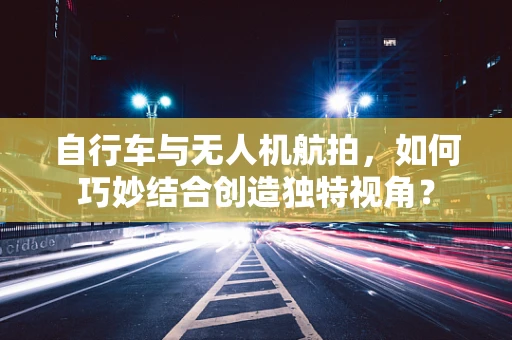 自行车与无人机航拍，如何巧妙结合创造独特视角？
