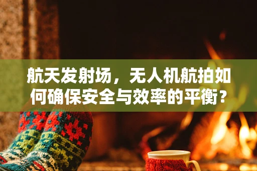 航天发射场，无人机航拍如何确保安全与效率的平衡？